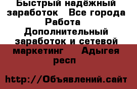 Быстрый надёжный заработок - Все города Работа » Дополнительный заработок и сетевой маркетинг   . Адыгея респ.